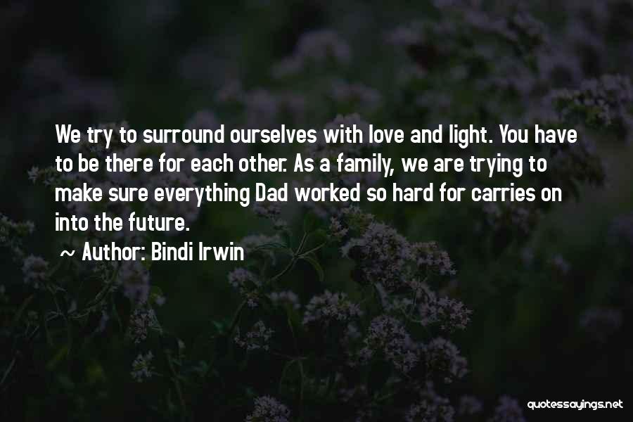 Bindi Irwin Quotes: We Try To Surround Ourselves With Love And Light. You Have To Be There For Each Other. As A Family,