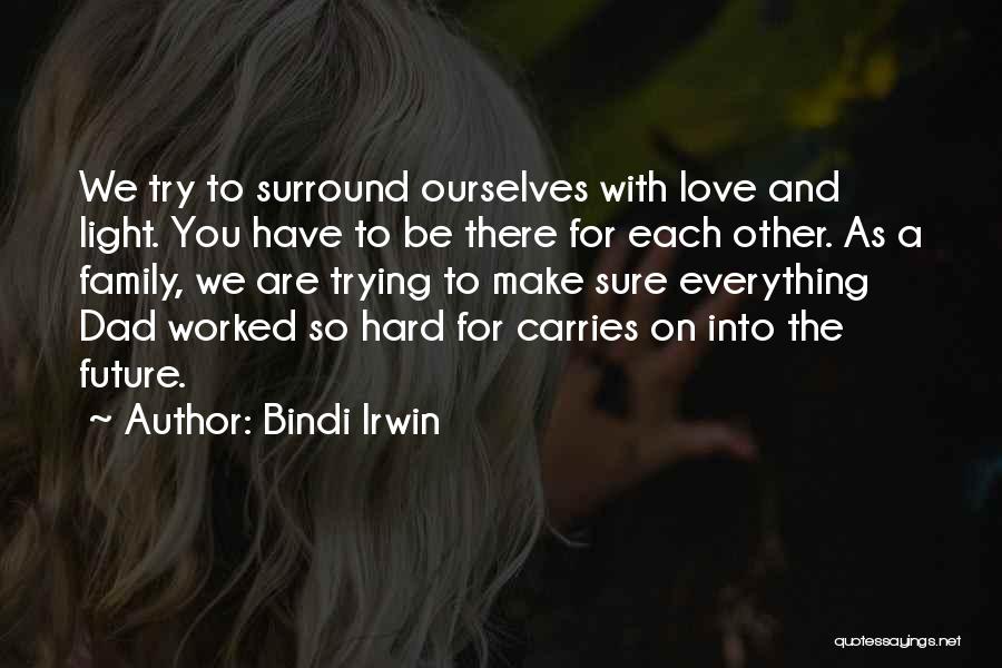 Bindi Irwin Quotes: We Try To Surround Ourselves With Love And Light. You Have To Be There For Each Other. As A Family,