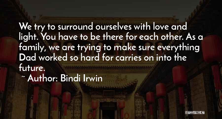 Bindi Irwin Quotes: We Try To Surround Ourselves With Love And Light. You Have To Be There For Each Other. As A Family,