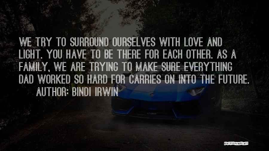 Bindi Irwin Quotes: We Try To Surround Ourselves With Love And Light. You Have To Be There For Each Other. As A Family,