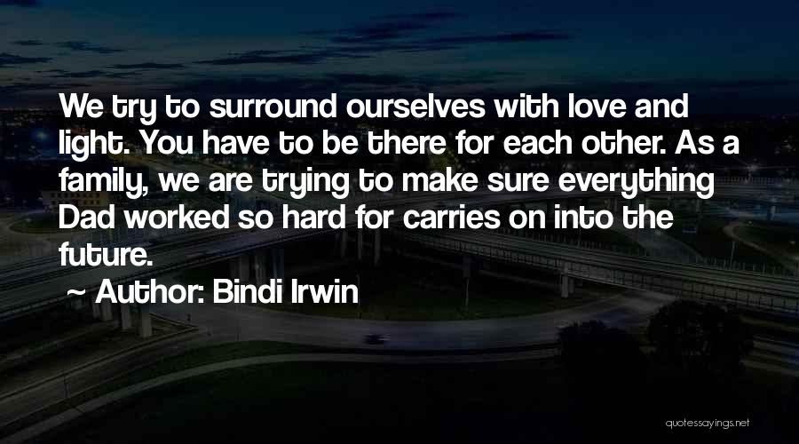 Bindi Irwin Quotes: We Try To Surround Ourselves With Love And Light. You Have To Be There For Each Other. As A Family,