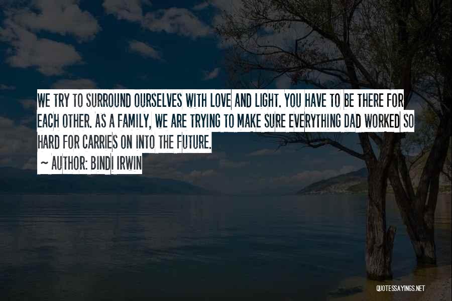 Bindi Irwin Quotes: We Try To Surround Ourselves With Love And Light. You Have To Be There For Each Other. As A Family,