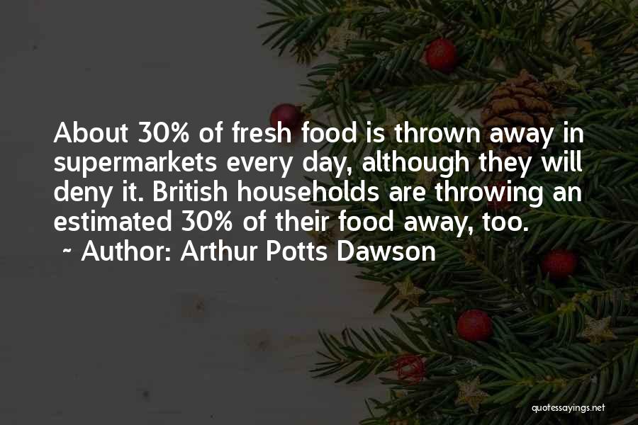 Arthur Potts Dawson Quotes: About 30% Of Fresh Food Is Thrown Away In Supermarkets Every Day, Although They Will Deny It. British Households Are