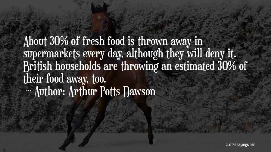 Arthur Potts Dawson Quotes: About 30% Of Fresh Food Is Thrown Away In Supermarkets Every Day, Although They Will Deny It. British Households Are