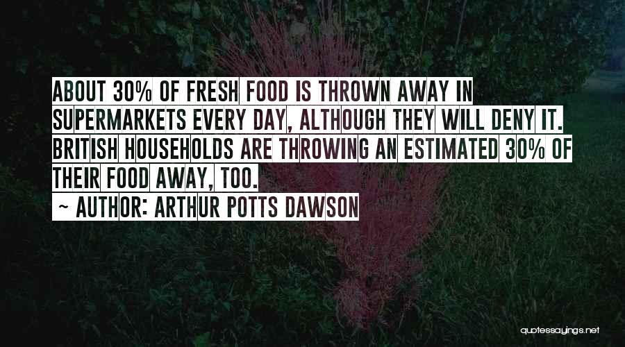 Arthur Potts Dawson Quotes: About 30% Of Fresh Food Is Thrown Away In Supermarkets Every Day, Although They Will Deny It. British Households Are