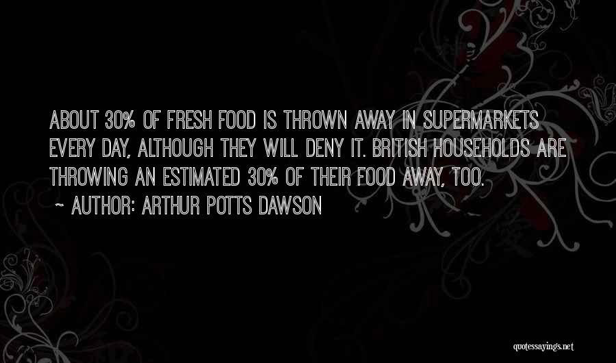 Arthur Potts Dawson Quotes: About 30% Of Fresh Food Is Thrown Away In Supermarkets Every Day, Although They Will Deny It. British Households Are