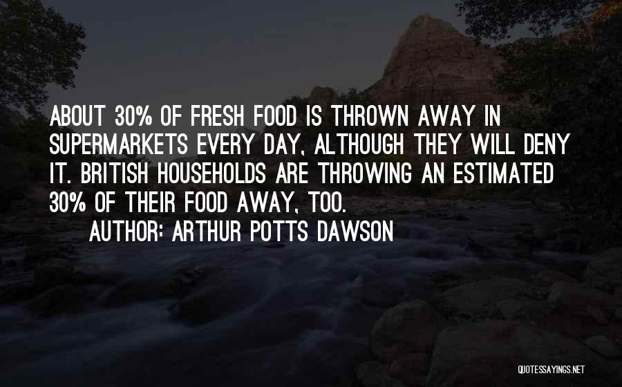 Arthur Potts Dawson Quotes: About 30% Of Fresh Food Is Thrown Away In Supermarkets Every Day, Although They Will Deny It. British Households Are