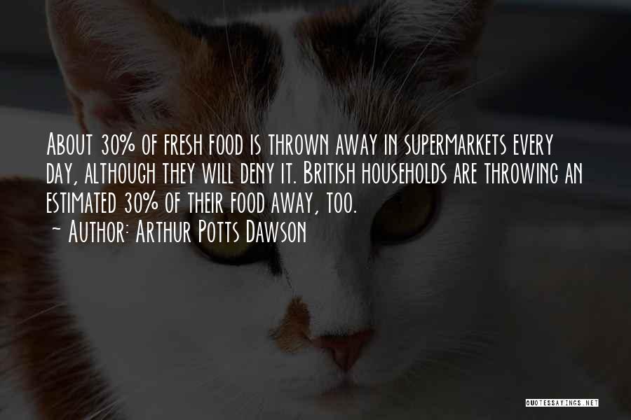 Arthur Potts Dawson Quotes: About 30% Of Fresh Food Is Thrown Away In Supermarkets Every Day, Although They Will Deny It. British Households Are