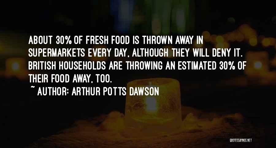 Arthur Potts Dawson Quotes: About 30% Of Fresh Food Is Thrown Away In Supermarkets Every Day, Although They Will Deny It. British Households Are