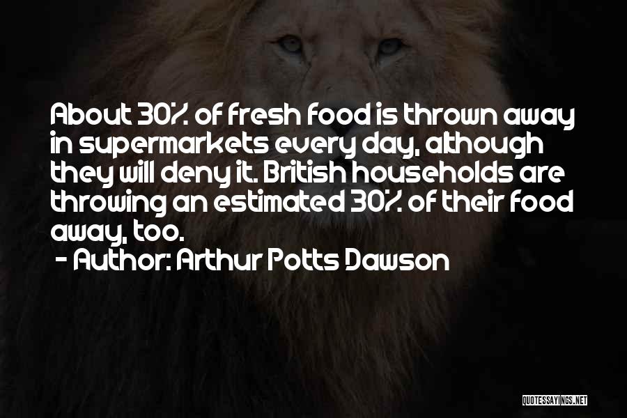 Arthur Potts Dawson Quotes: About 30% Of Fresh Food Is Thrown Away In Supermarkets Every Day, Although They Will Deny It. British Households Are