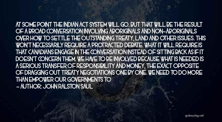 John Ralston Saul Quotes: At Some Point The Indian Act System Will Go. But That Will Be The Result Of A Broad Conversation Involving