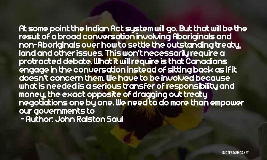 John Ralston Saul Quotes: At Some Point The Indian Act System Will Go. But That Will Be The Result Of A Broad Conversation Involving