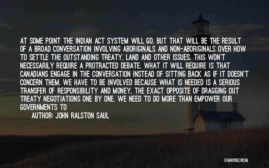 John Ralston Saul Quotes: At Some Point The Indian Act System Will Go. But That Will Be The Result Of A Broad Conversation Involving