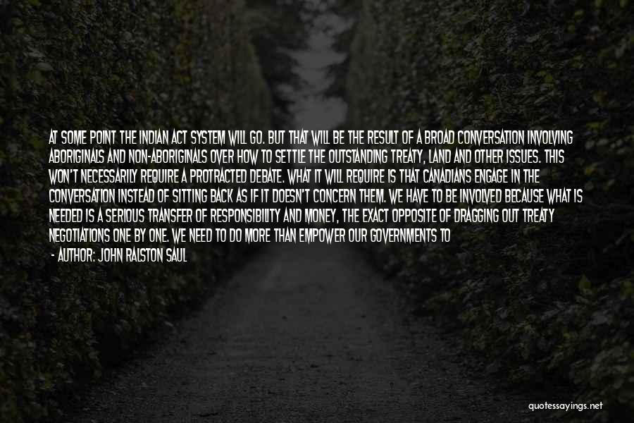 John Ralston Saul Quotes: At Some Point The Indian Act System Will Go. But That Will Be The Result Of A Broad Conversation Involving