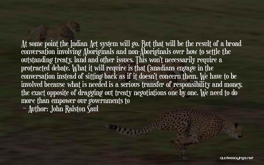 John Ralston Saul Quotes: At Some Point The Indian Act System Will Go. But That Will Be The Result Of A Broad Conversation Involving