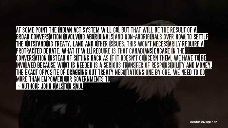 John Ralston Saul Quotes: At Some Point The Indian Act System Will Go. But That Will Be The Result Of A Broad Conversation Involving