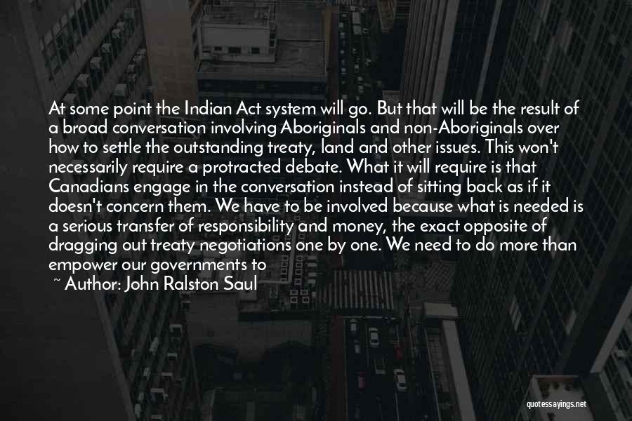 John Ralston Saul Quotes: At Some Point The Indian Act System Will Go. But That Will Be The Result Of A Broad Conversation Involving