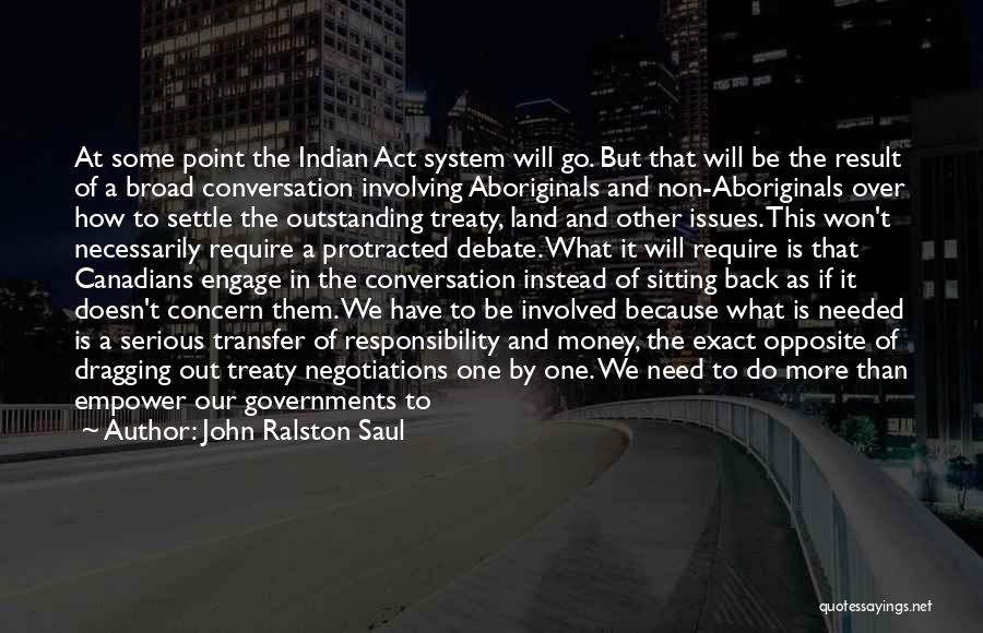 John Ralston Saul Quotes: At Some Point The Indian Act System Will Go. But That Will Be The Result Of A Broad Conversation Involving