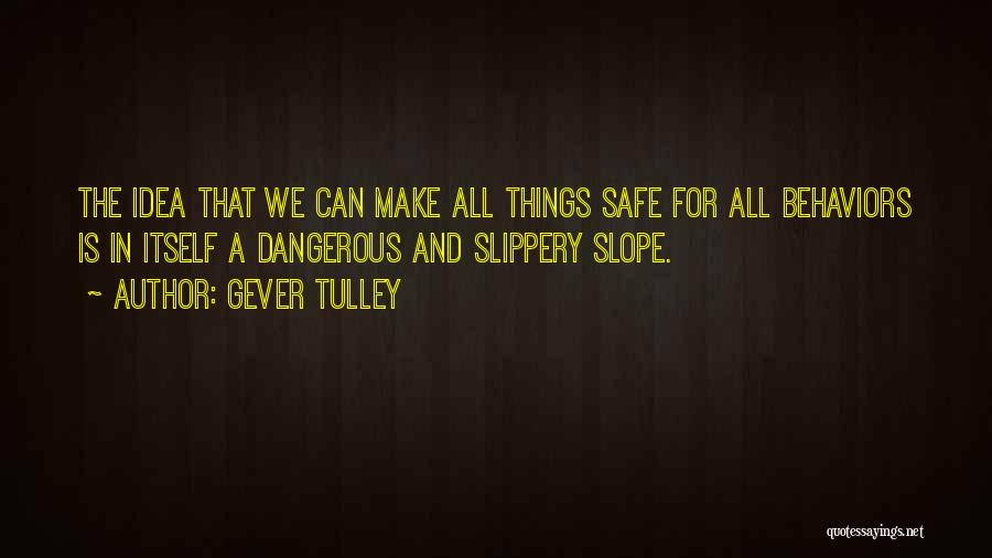 Gever Tulley Quotes: The Idea That We Can Make All Things Safe For All Behaviors Is In Itself A Dangerous And Slippery Slope.