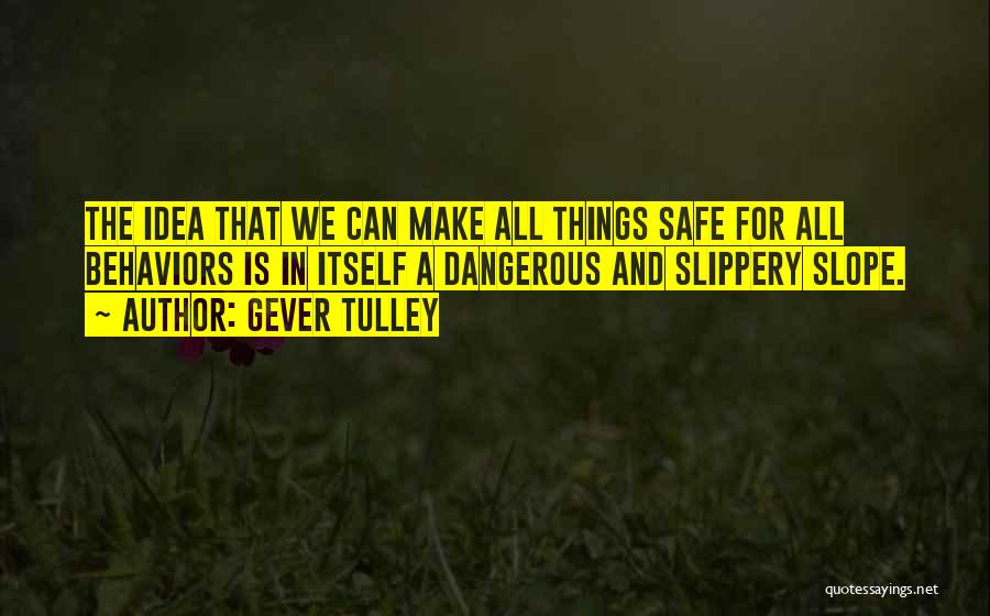 Gever Tulley Quotes: The Idea That We Can Make All Things Safe For All Behaviors Is In Itself A Dangerous And Slippery Slope.