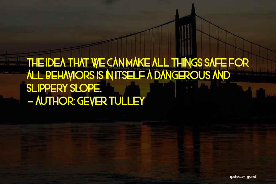 Gever Tulley Quotes: The Idea That We Can Make All Things Safe For All Behaviors Is In Itself A Dangerous And Slippery Slope.