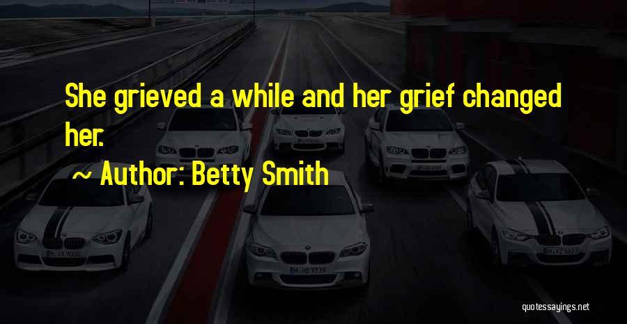 Betty Smith Quotes: She Grieved A While And Her Grief Changed Her.