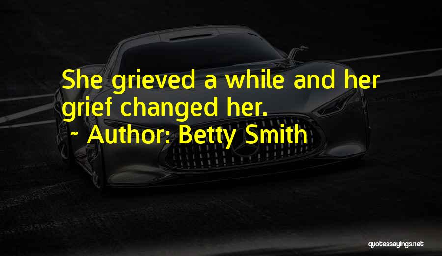 Betty Smith Quotes: She Grieved A While And Her Grief Changed Her.