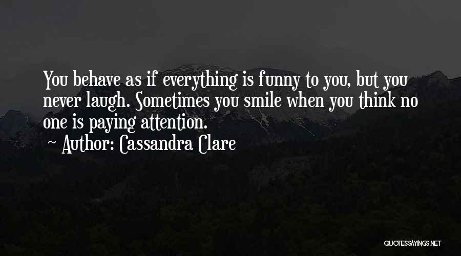 Cassandra Clare Quotes: You Behave As If Everything Is Funny To You, But You Never Laugh. Sometimes You Smile When You Think No