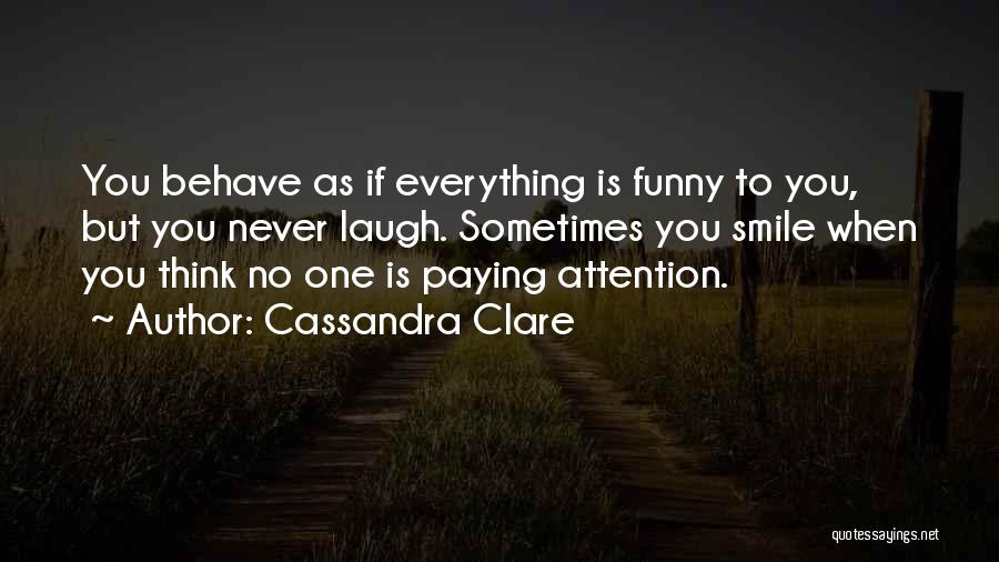 Cassandra Clare Quotes: You Behave As If Everything Is Funny To You, But You Never Laugh. Sometimes You Smile When You Think No