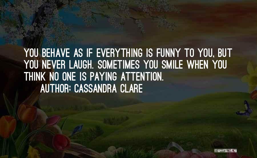 Cassandra Clare Quotes: You Behave As If Everything Is Funny To You, But You Never Laugh. Sometimes You Smile When You Think No