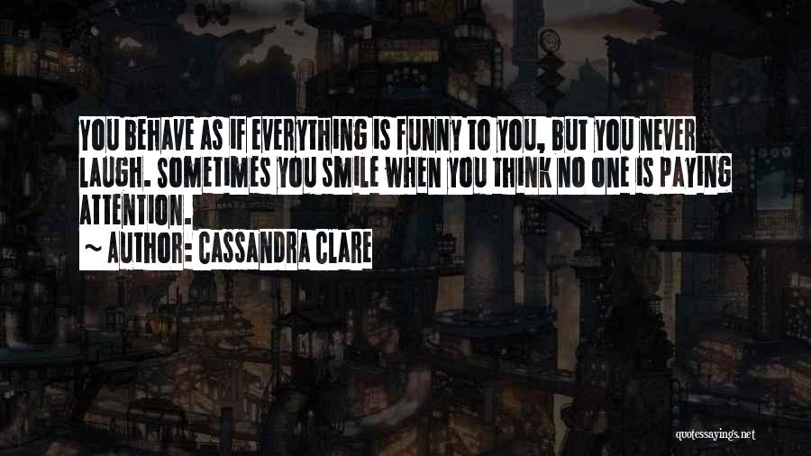 Cassandra Clare Quotes: You Behave As If Everything Is Funny To You, But You Never Laugh. Sometimes You Smile When You Think No