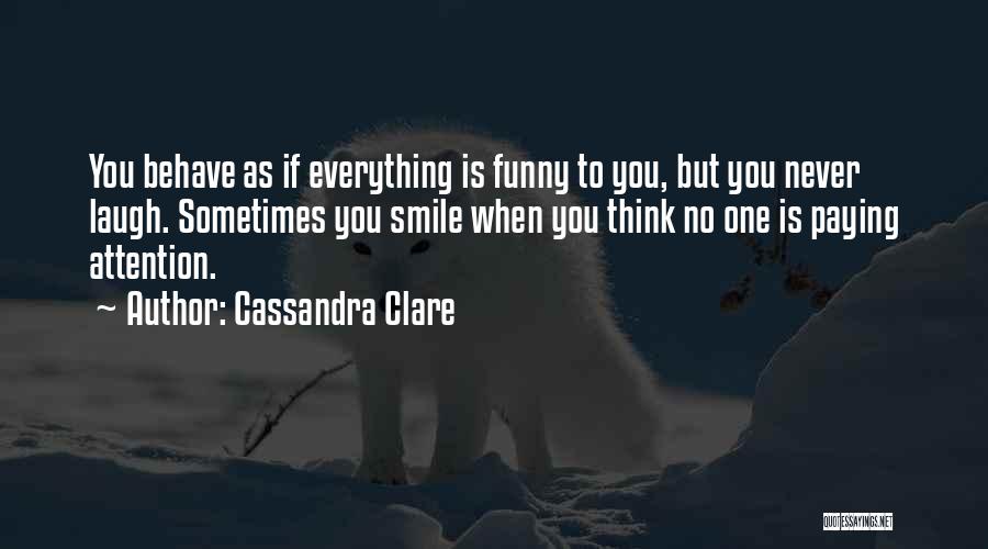 Cassandra Clare Quotes: You Behave As If Everything Is Funny To You, But You Never Laugh. Sometimes You Smile When You Think No