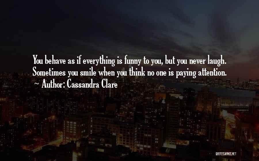 Cassandra Clare Quotes: You Behave As If Everything Is Funny To You, But You Never Laugh. Sometimes You Smile When You Think No