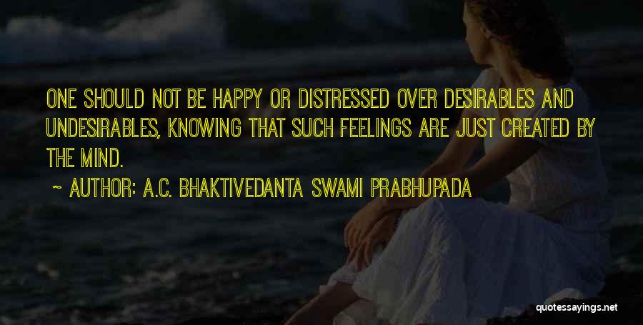 A.C. Bhaktivedanta Swami Prabhupada Quotes: One Should Not Be Happy Or Distressed Over Desirables And Undesirables, Knowing That Such Feelings Are Just Created By The