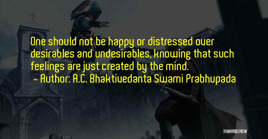 A.C. Bhaktivedanta Swami Prabhupada Quotes: One Should Not Be Happy Or Distressed Over Desirables And Undesirables, Knowing That Such Feelings Are Just Created By The