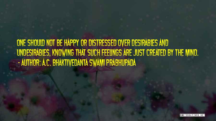 A.C. Bhaktivedanta Swami Prabhupada Quotes: One Should Not Be Happy Or Distressed Over Desirables And Undesirables, Knowing That Such Feelings Are Just Created By The