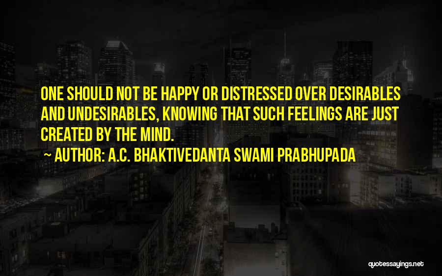 A.C. Bhaktivedanta Swami Prabhupada Quotes: One Should Not Be Happy Or Distressed Over Desirables And Undesirables, Knowing That Such Feelings Are Just Created By The