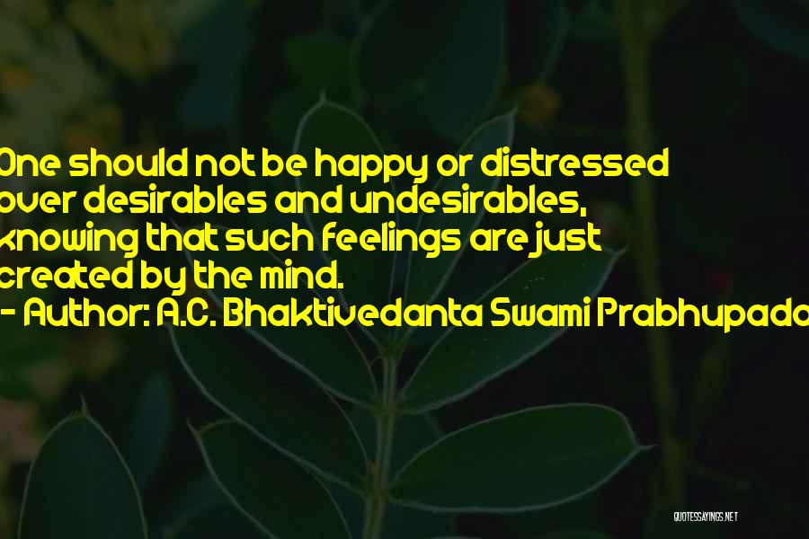 A.C. Bhaktivedanta Swami Prabhupada Quotes: One Should Not Be Happy Or Distressed Over Desirables And Undesirables, Knowing That Such Feelings Are Just Created By The