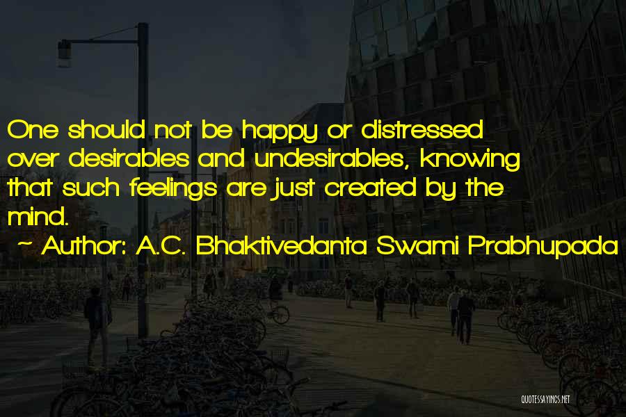 A.C. Bhaktivedanta Swami Prabhupada Quotes: One Should Not Be Happy Or Distressed Over Desirables And Undesirables, Knowing That Such Feelings Are Just Created By The