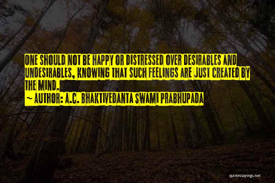 A.C. Bhaktivedanta Swami Prabhupada Quotes: One Should Not Be Happy Or Distressed Over Desirables And Undesirables, Knowing That Such Feelings Are Just Created By The