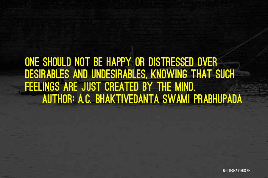 A.C. Bhaktivedanta Swami Prabhupada Quotes: One Should Not Be Happy Or Distressed Over Desirables And Undesirables, Knowing That Such Feelings Are Just Created By The