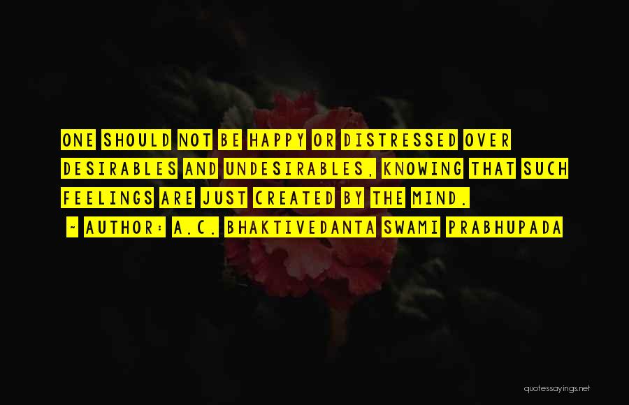 A.C. Bhaktivedanta Swami Prabhupada Quotes: One Should Not Be Happy Or Distressed Over Desirables And Undesirables, Knowing That Such Feelings Are Just Created By The