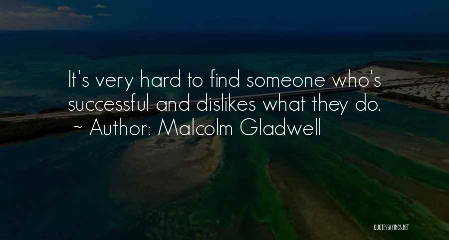 Malcolm Gladwell Quotes: It's Very Hard To Find Someone Who's Successful And Dislikes What They Do.
