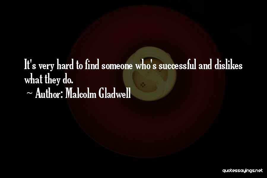 Malcolm Gladwell Quotes: It's Very Hard To Find Someone Who's Successful And Dislikes What They Do.