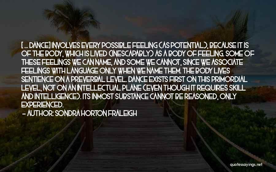 Sondra Horton Fraleigh Quotes: [ ... Dance] Involves Every Possible Feeling (as Potential), Because It Is Of The Body, Which Is Lived (inescapably) As