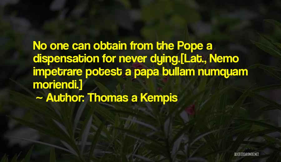 Thomas A Kempis Quotes: No One Can Obtain From The Pope A Dispensation For Never Dying.[lat., Nemo Impetrare Potest A Papa Bullam Numquam Moriendi.]