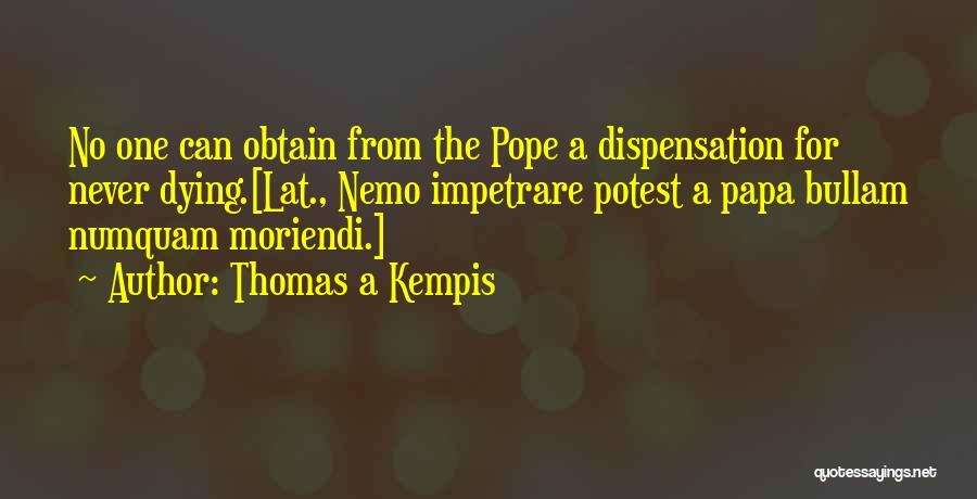 Thomas A Kempis Quotes: No One Can Obtain From The Pope A Dispensation For Never Dying.[lat., Nemo Impetrare Potest A Papa Bullam Numquam Moriendi.]