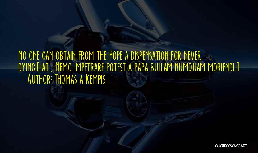 Thomas A Kempis Quotes: No One Can Obtain From The Pope A Dispensation For Never Dying.[lat., Nemo Impetrare Potest A Papa Bullam Numquam Moriendi.]