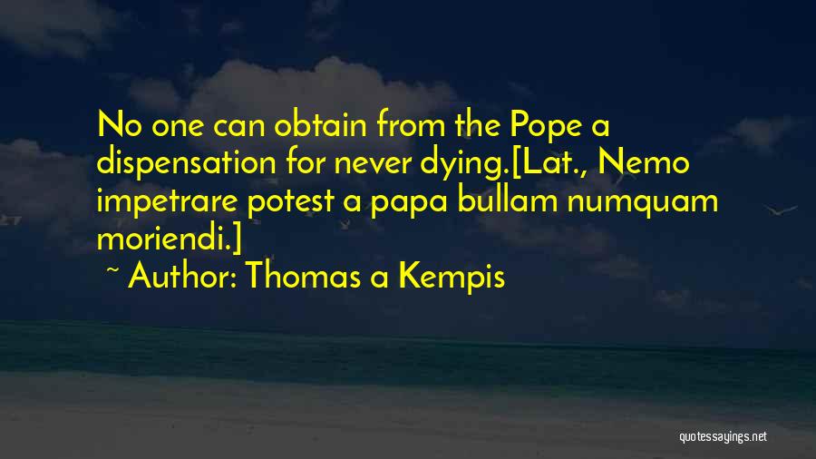 Thomas A Kempis Quotes: No One Can Obtain From The Pope A Dispensation For Never Dying.[lat., Nemo Impetrare Potest A Papa Bullam Numquam Moriendi.]