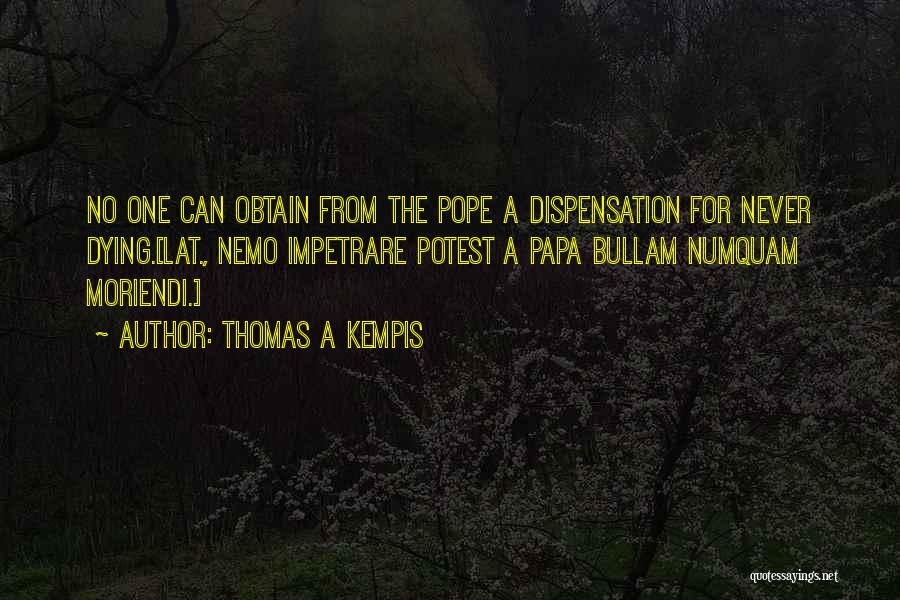 Thomas A Kempis Quotes: No One Can Obtain From The Pope A Dispensation For Never Dying.[lat., Nemo Impetrare Potest A Papa Bullam Numquam Moriendi.]